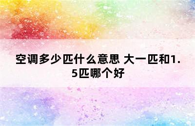 空调多少匹什么意思 大一匹和1.5匹哪个好